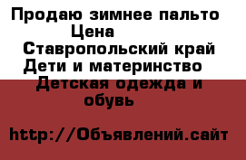 Продаю зимнее пальто  › Цена ­ 1 500 - Ставропольский край Дети и материнство » Детская одежда и обувь   